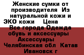 Женские сумки от производителя. Из натуральной кожи и ЭКО кожи. › Цена ­ 1 000 - Все города Одежда, обувь и аксессуары » Аксессуары   . Челябинская обл.,Катав-Ивановск г.